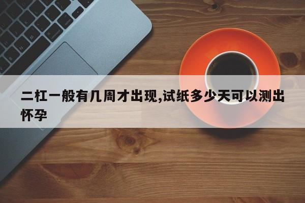 二杠一般有几周才出现,试纸多少天可以测出怀孕