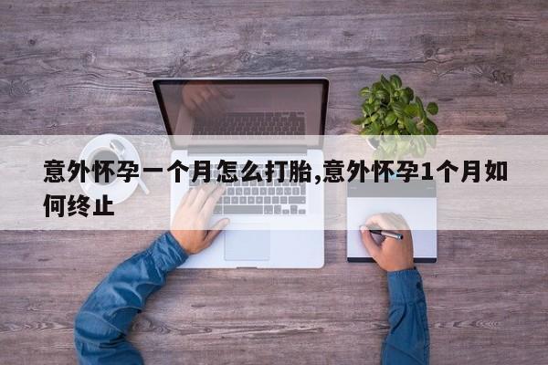 意外怀孕一个月怎么打胎,意外怀孕1个月如何终止