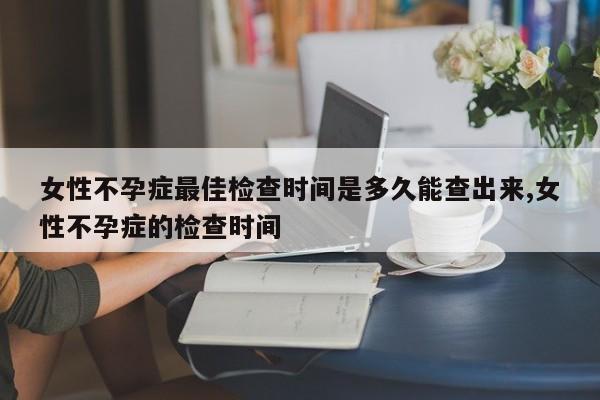 女性不孕症最佳检查时间是多久能查出来,女性不孕症的检查时间
