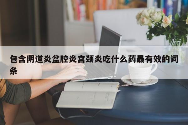 包含阴道炎盆腔炎宫颈炎吃什么药最有效的词条