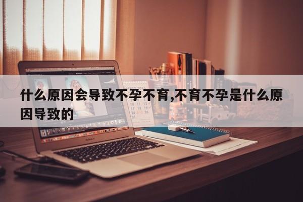 什么原因会导致不孕不育,不育不孕是什么原因导致的