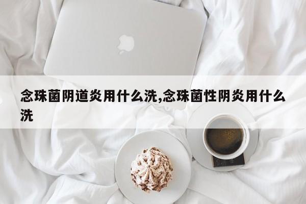念珠菌阴道炎用什么洗,念珠菌性阴炎用什么洗
