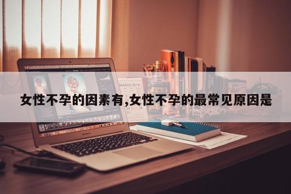 女性不孕的因素有,女性不孕的最常见原因是