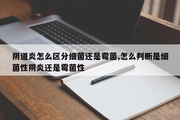 阴道炎怎么区分细菌还是霉菌,怎么判断是细菌性阴炎还是霉菌性