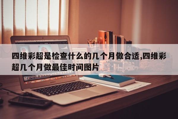 四维彩超是检查什么的几个月做合适,四维彩超几个月做最佳时间图片