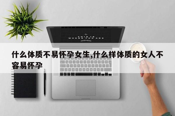 什么体质不易怀孕女生,什么样体质的女人不容易怀孕
