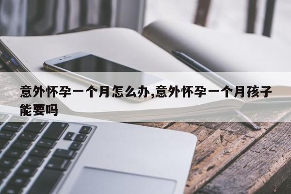 意外怀孕一个月怎么办,意外怀孕一个月孩子能要吗
