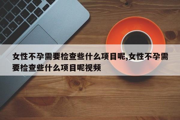 女性不孕需要检查些什么项目呢,女性不孕需要检查些什么项目呢视频