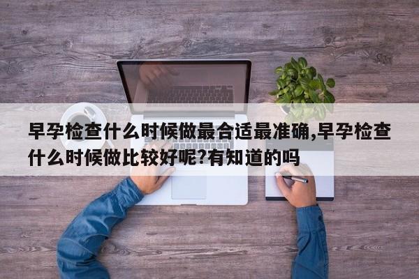 早孕检查什么时候做最合适最准确,早孕检查什么时候做比较好呢?有知道的吗