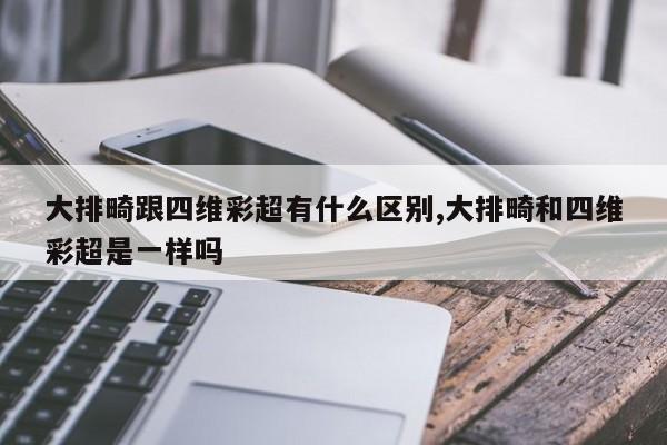 大排畸跟四维彩超有什么区别,大排畸和四维彩超是一样吗