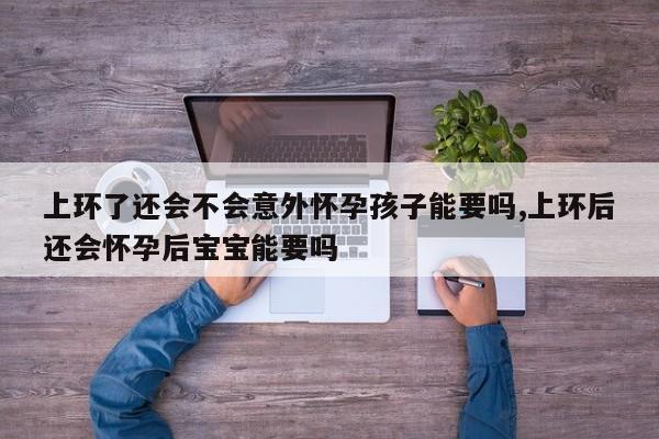 上环了还会不会意外怀孕孩子能要吗,上环后还会怀孕后宝宝能要吗