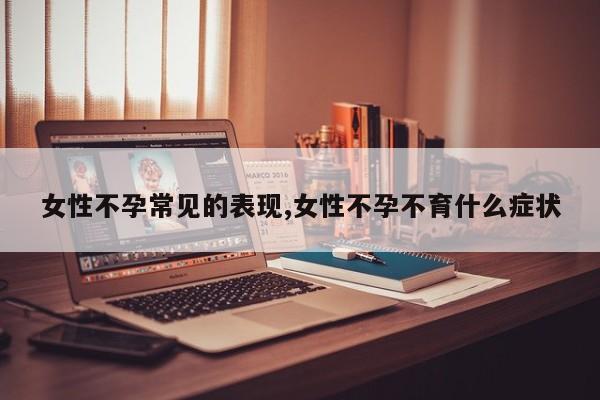 女性不孕常见的表现,女性不孕不育什么症状