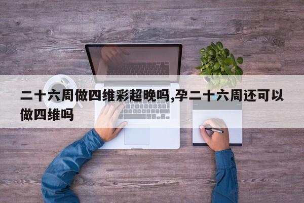 二十六周做四维彩超晚吗,孕二十六周还可以做四维吗