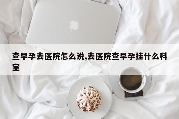 查早孕去医院怎么说,去医院查早孕挂什么科室