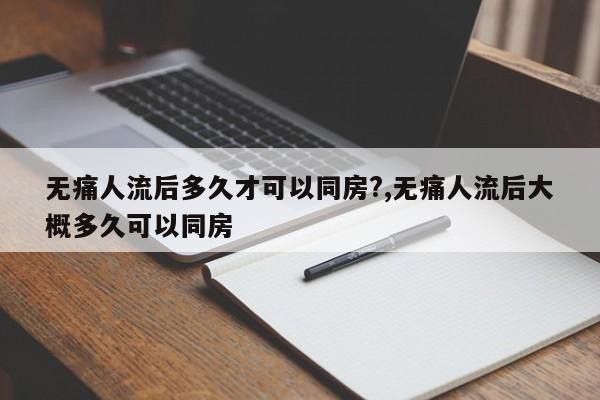 无痛人流后多久才可以同房?,无痛人流后大概多久可以同房