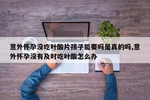 意外怀孕没吃叶酸片孩子能要吗是真的吗,意外怀孕没有及时吃叶酸怎么办