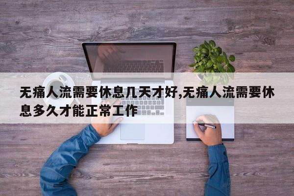 无痛人流需要休息几天才好,无痛人流需要休息多久才能正常工作