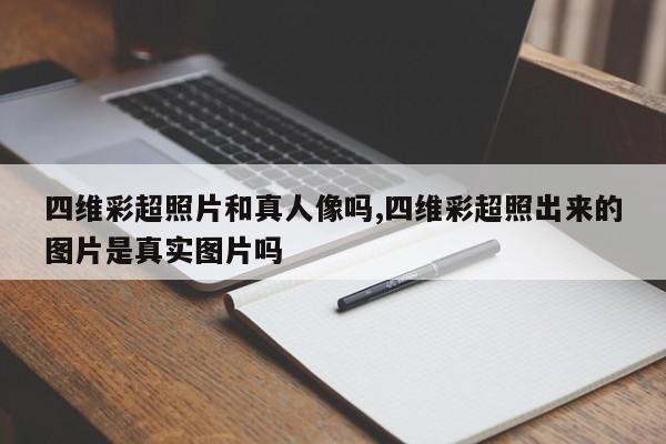 四维彩超照片和真人像吗,四维彩超照出来的图片是真实图片吗