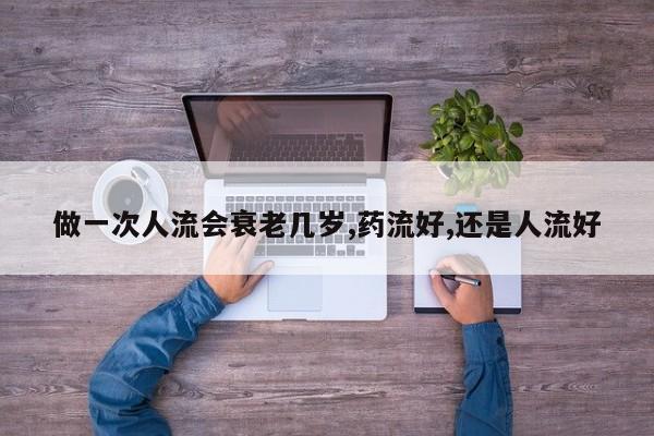 做一次人流会衰老几岁,药流好,还是人流好
