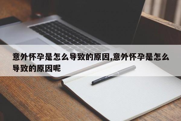 意外怀孕是怎么导致的原因,意外怀孕是怎么导致的原因呢