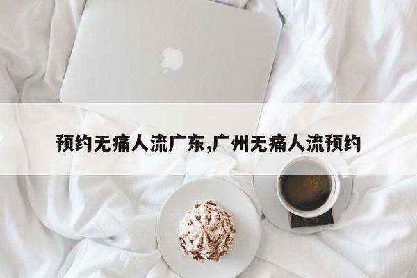 预约无痛人流广东,广州无痛人流预约