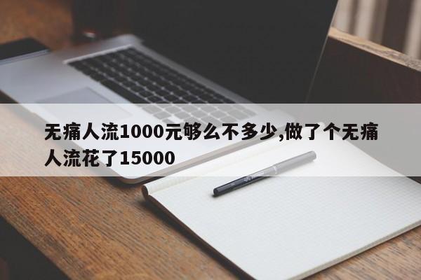 无痛人流1000元够么不多少,做了个无痛人流花了15000