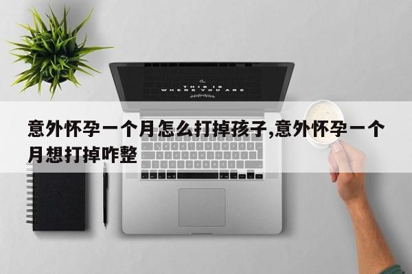 意外怀孕一个月怎么打掉孩子,意外怀孕一个月想打掉咋整