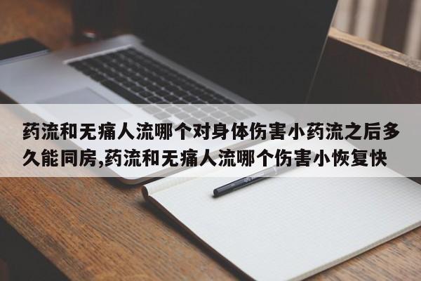 药流和无痛人流哪个对身体伤害小药流之后多久能同房,药流和无痛人流哪个伤害小恢复快