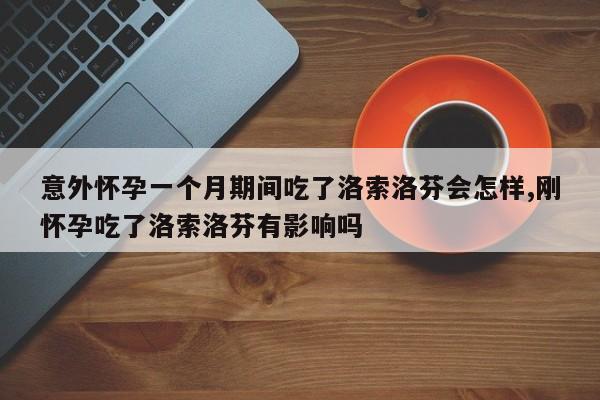 意外怀孕一个月期间吃了洛索洛芬会怎样,刚怀孕吃了洛索洛芬有影响吗