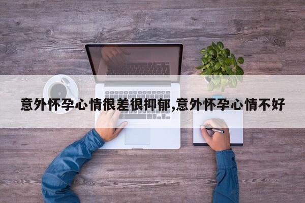 意外怀孕心情很差很抑郁,意外怀孕心情不好