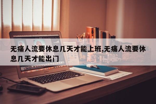 无痛人流要休息几天才能上班,无痛人流要休息几天才能出门