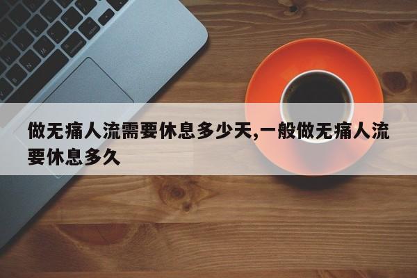 做无痛人流需要休息多少天,一般做无痛人流要休息多久