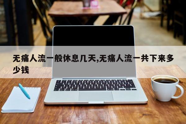 无痛人流一般休息几天,无痛人流一共下来多少钱