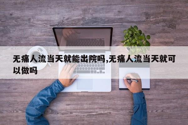 无痛人流当天就能出院吗,无痛人流当天就可以做吗
