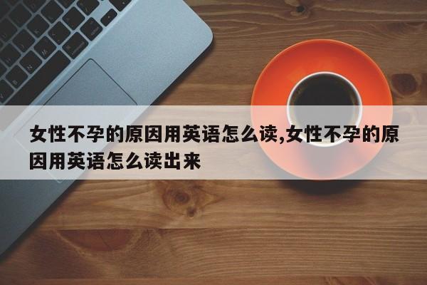 女性不孕的原因用英语怎么读,女性不孕的原因用英语怎么读出来
