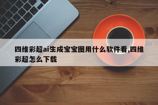 四维彩超ai生成宝宝图用什么软件看,四维彩超怎么下载