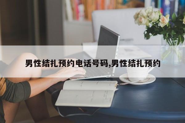 男性结扎预约电话号码,男性结扎预约