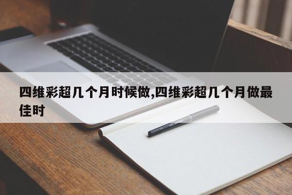 四维彩超几个月时候做,四维彩超几个月做最佳时