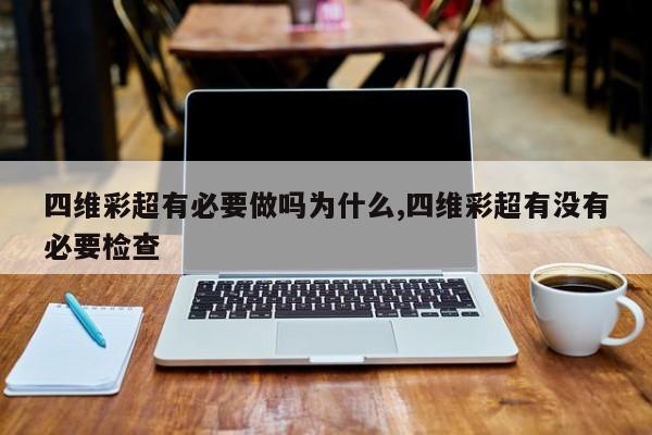 四维彩超有必要做吗为什么,四维彩超有没有必要检查