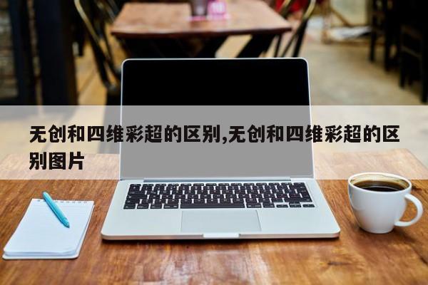 无创和四维彩超的区别,无创和四维彩超的区别图片