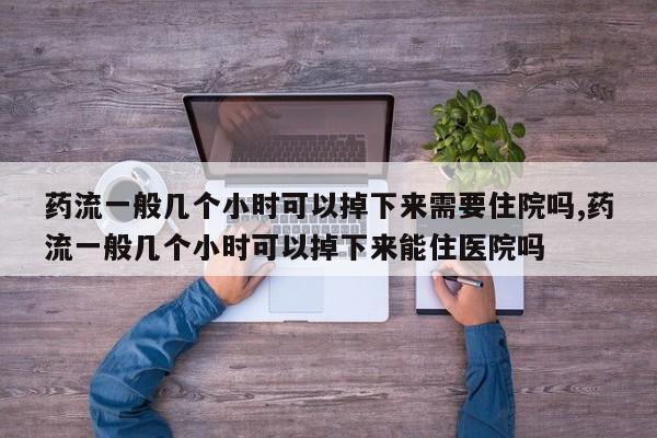 药流一般几个小时可以掉下来需要住院吗,药流一般几个小时可以掉下来能住医院吗