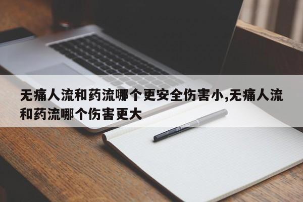 无痛人流和药流哪个更安全伤害小,无痛人流和药流哪个伤害更大
