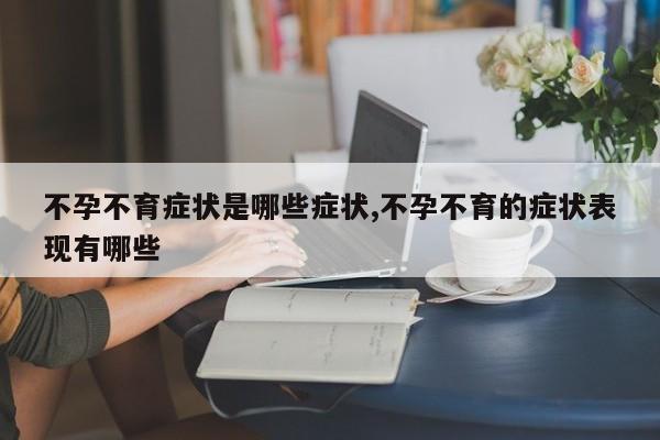 不孕不育症状是哪些症状,不孕不育的症状表现有哪些