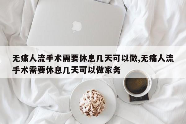 无痛人流手术需要休息几天可以做,无痛人流手术需要休息几天可以做家务