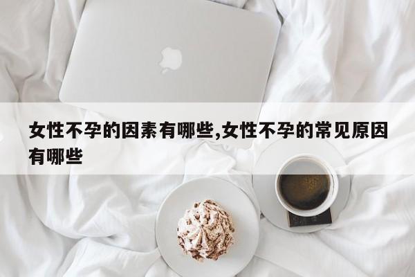 女性不孕的因素有哪些,女性不孕的常见原因有哪些