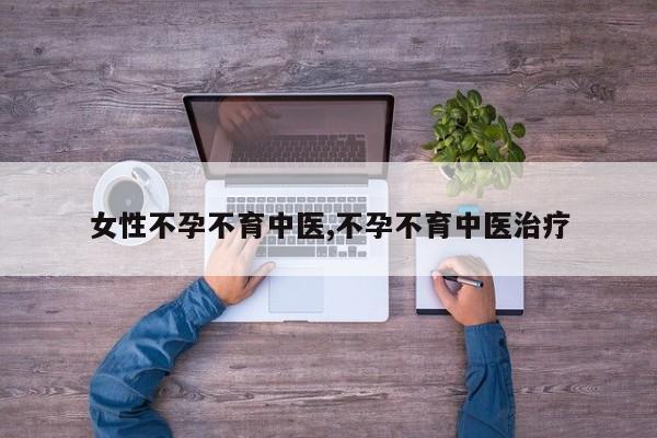女性不孕不育中医,不孕不育中医治疗