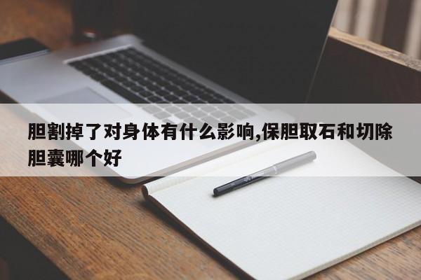 胆割掉了对身体有什么影响,保胆取石和切除胆囊哪个好