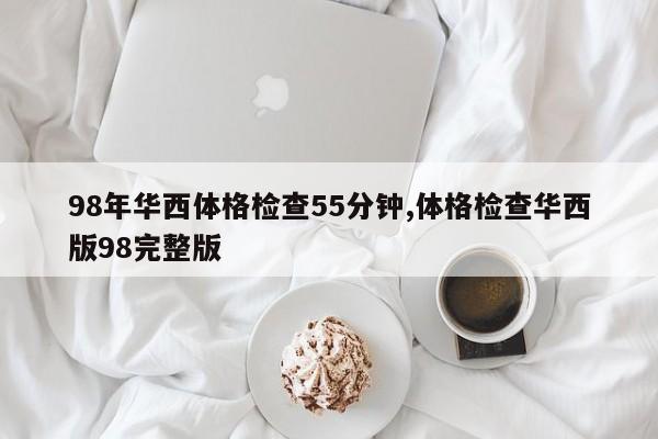 98年华西体格检查55分钟,体格检查华西版98完整版