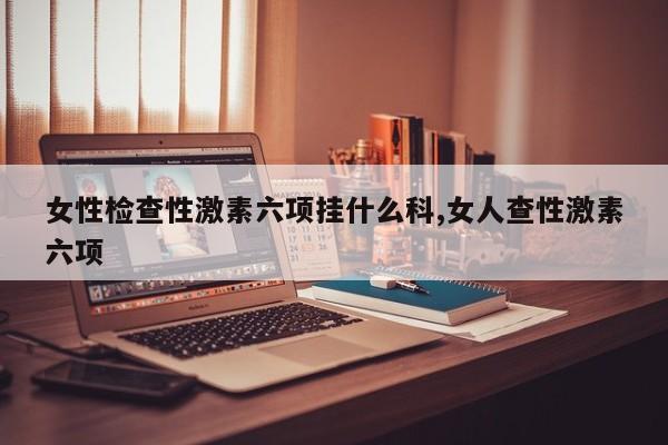 女性检查性激素六项挂什么科,女人查性激素六项