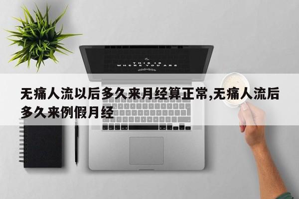 无痛人流以后多久来月经算正常,无痛人流后多久来例假月经